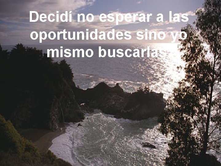 Decidí no esperar a las oportunidades sino yo mismo buscarlas. 