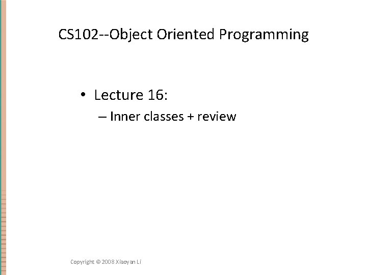 CS 102 --Object Oriented Programming • Lecture 16: – Inner classes + review Copyright