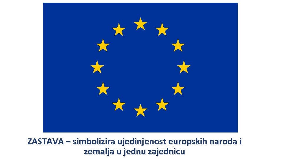 ZASTAVA – simbolizira ujedinjenost europskih naroda i zemalja u jednu zajednicu 