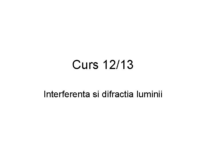 Curs 12/13 Interferenta si difractia luminii 