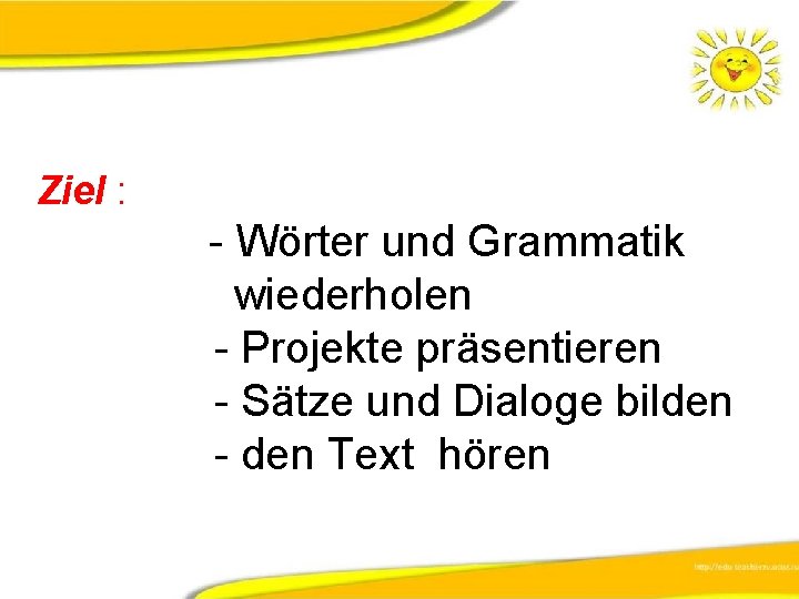 Ziel : Wörter und Grammatik wiederholen Projekte präsentieren Sätze und Dialoge bilden Text hören