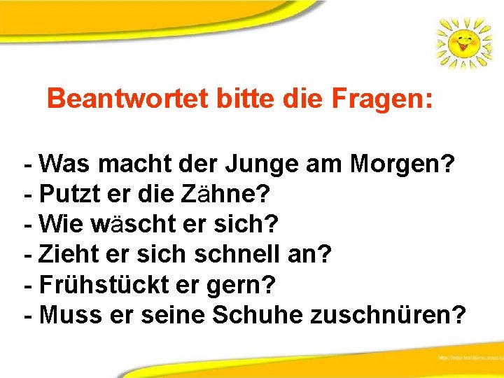 Beantwortet bitte die Fragen: - Was macht der Junge am Morgen? - Putzt er