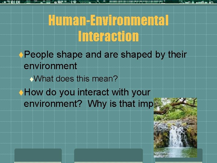 Human-Environmental Interaction t. People shape and are shaped by their environment t. What t.