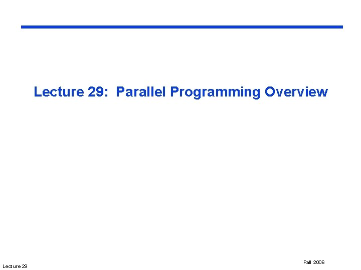 Lecture 29: Parallel Programming Overview Lecture 29 Fall 2006 