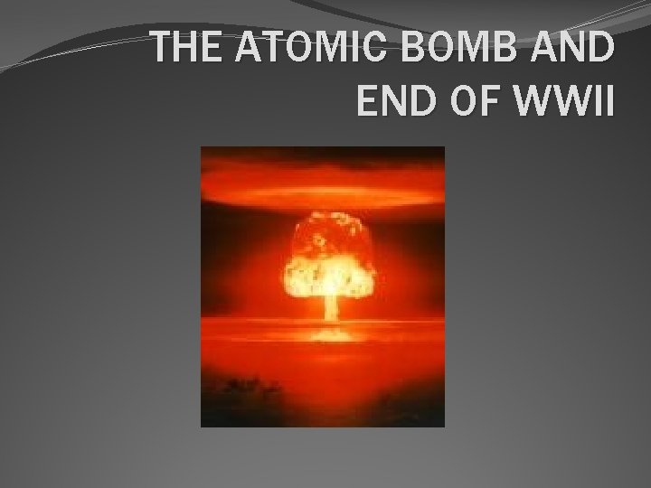 THE ATOMIC BOMB AND END OF WWII 