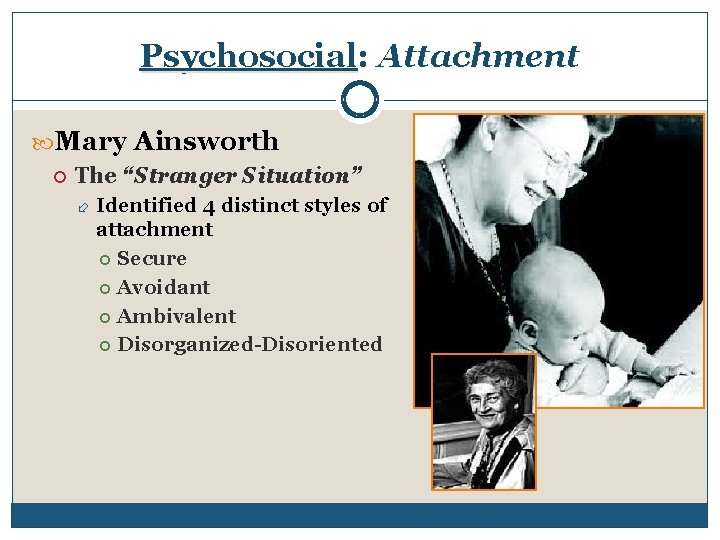 Psychosocial: Attachment Mary Ainsworth The “Stranger Situation” Identified 4 distinct styles of attachment Secure