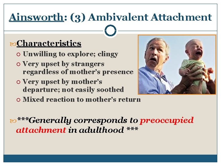 Ainsworth: (3) Ambivalent Attachment Characteristics Unwilling to explore; clingy Very upset by strangers regardless