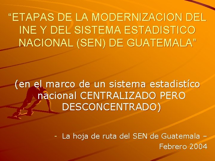 “ETAPAS DE LA MODERNIZACION DEL INE Y DEL SISTEMA ESTADISTICO NACIONAL (SEN) DE GUATEMALA” “ETAPAS DE LA MODERNIZACION DEL INE Y DEL SISTEMA ESTADISTICO NACIONAL (SEN) DE GUATEMALA”
