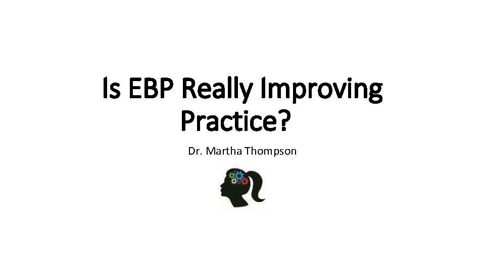 Is EBP Really Improving Practice? Dr. Martha Thompson 