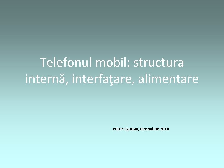 Telefonul mobil: structura internă, interfaţare, alimentare Petre Ogruţan, decembrie 2016 