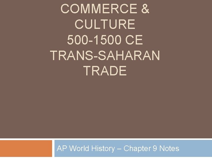 COMMERCE & CULTURE 500 -1500 CE TRANS-SAHARAN TRADE AP World History – Chapter 9