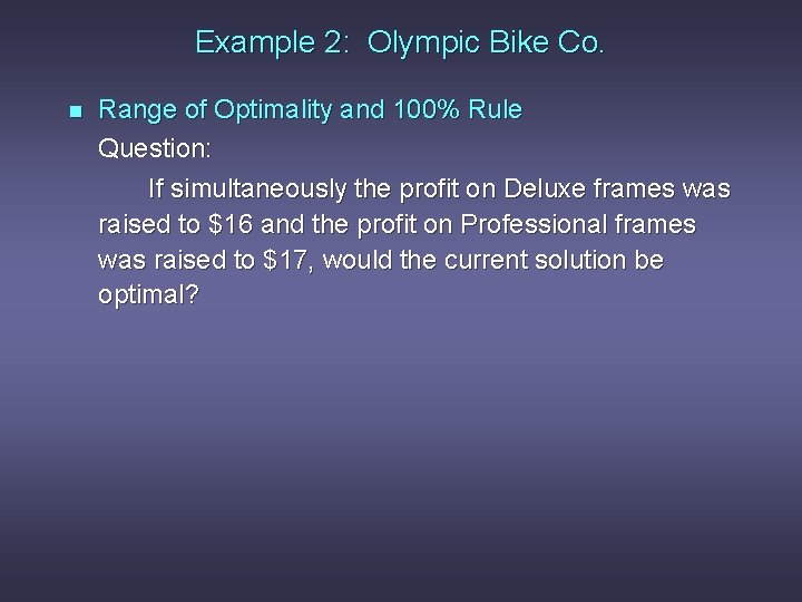 Example 2: Olympic Bike Co. n Range of Optimality and 100% Rule Question: If