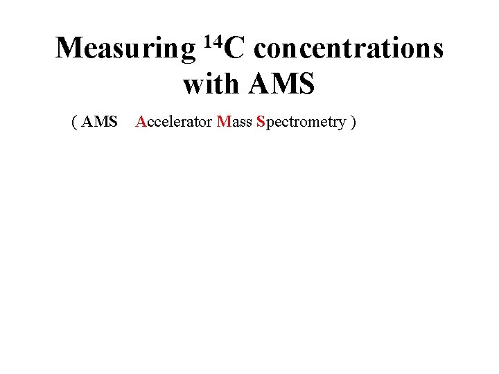 Measuring 14 C concentrations with AMS ( AMS Accelerator Mass Spectrometry ) 