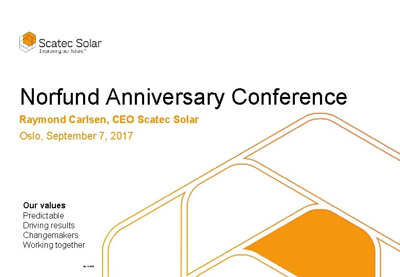 Norfund Anniversary Conference Raymond Carlsen, CEO Scatec Solar Oslo, September 7, 2017 Our values