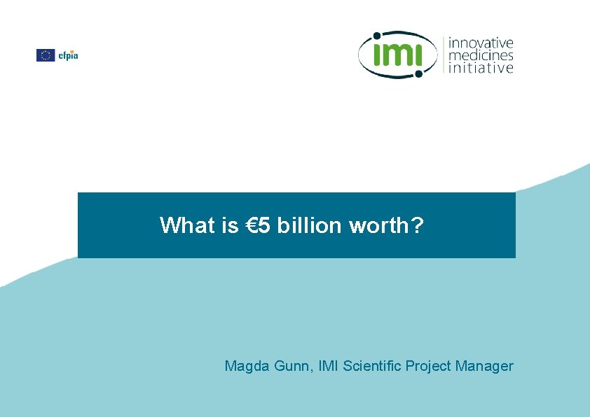 What is € 5 billion worth? Magda Gunn, IMI Scientific Project Manager 