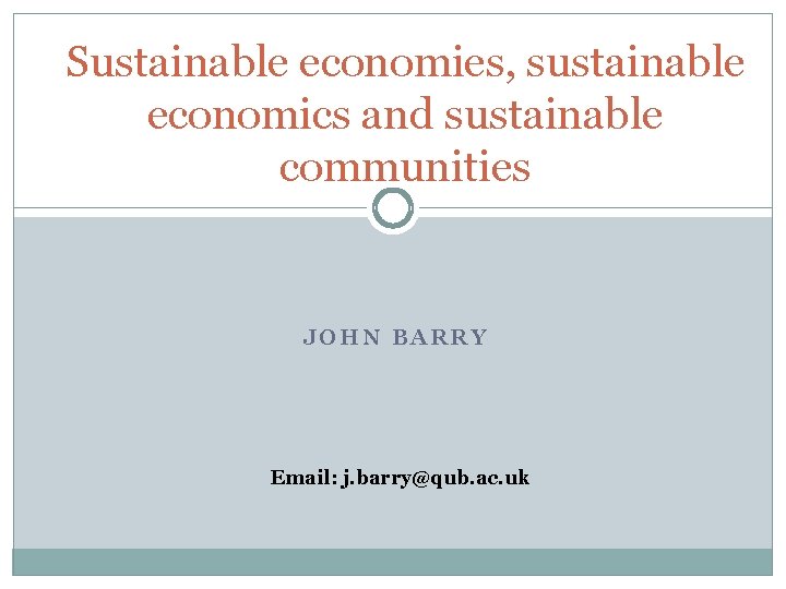 Sustainable economies, sustainable economics and sustainable communities JOHN BARRY Email: j. barry@qub. ac. uk