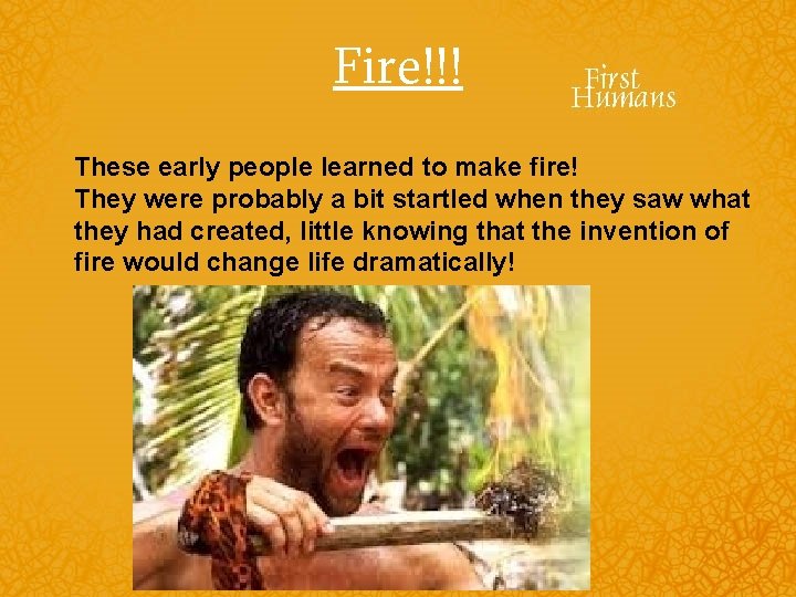 Fire!!! These early people learned to make fire! They were probably a bit startled