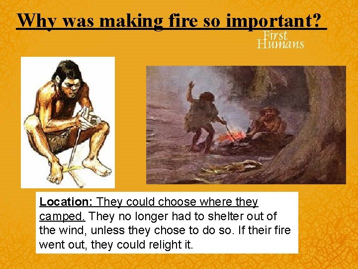 Why was making fire so important? Location: They could choose where they camped. They