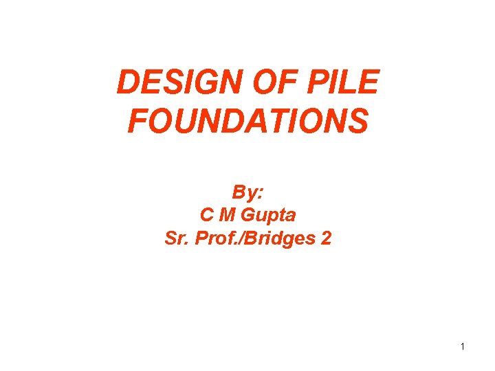 DESIGN OF PILE FOUNDATIONS By: C M Gupta Sr. Prof. /Bridges 2 1 