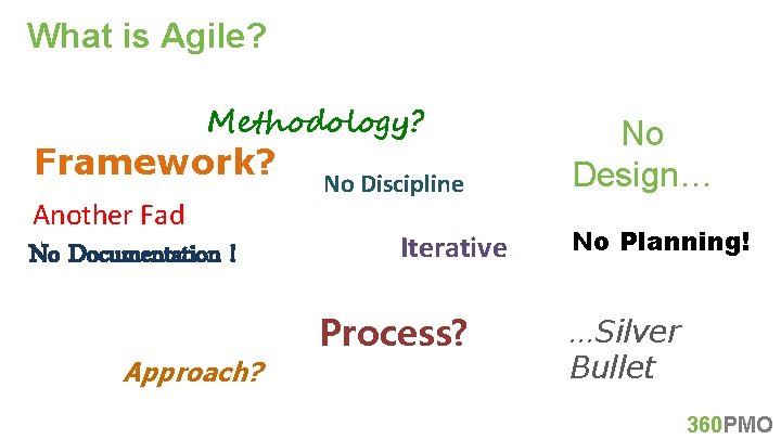 What is Agile? Methodology? Framework? Another Fad No Documentation ! Approach? No Discipline Iterative