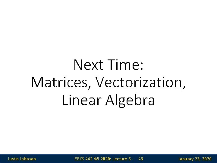 Next Time: Matrices, Vectorization, Linear Algebra Justin Johnson EECS 442 WI 2020: Lecture 5 Next Time: Matrices, Vectorization, Linear Algebra Justin Johnson EECS 442 WI 2020: Lecture 5