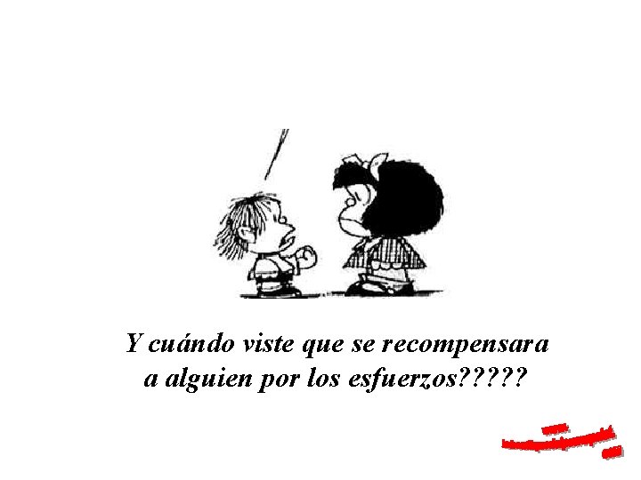 Y cuándo viste que se recompensara a alguien por los esfuerzos? ? ? 