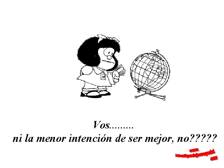 Vos. . ni la menor intención de ser mejor, no? ? ? 