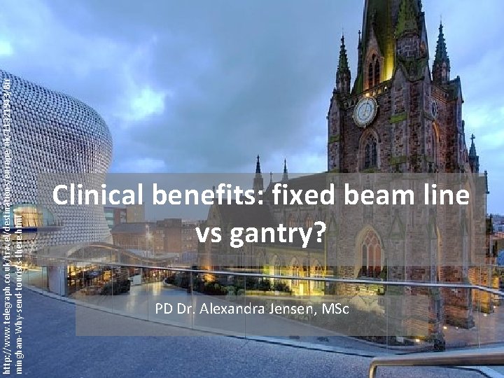http: //www. telegraph. co. uk/travel/destinations/europe/uk/11321943/Bir mingham-Why-send-tourists-there. html Clinical benefits: fixed beam line vs gantry?