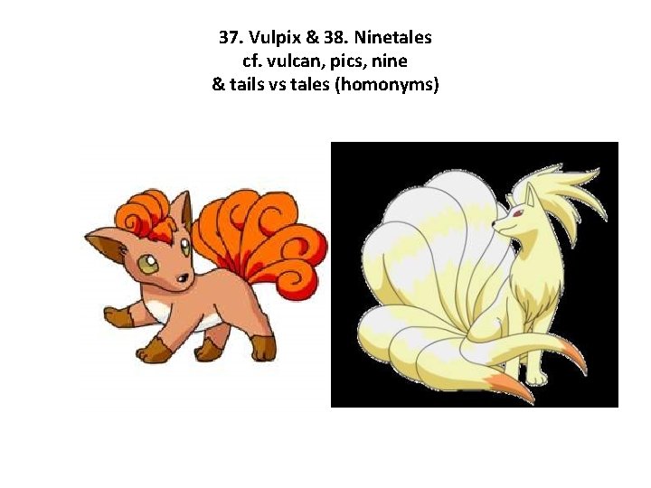 37. Vulpix & 38. Ninetales cf. vulcan, pics, nine & tails vs tales (homonyms)