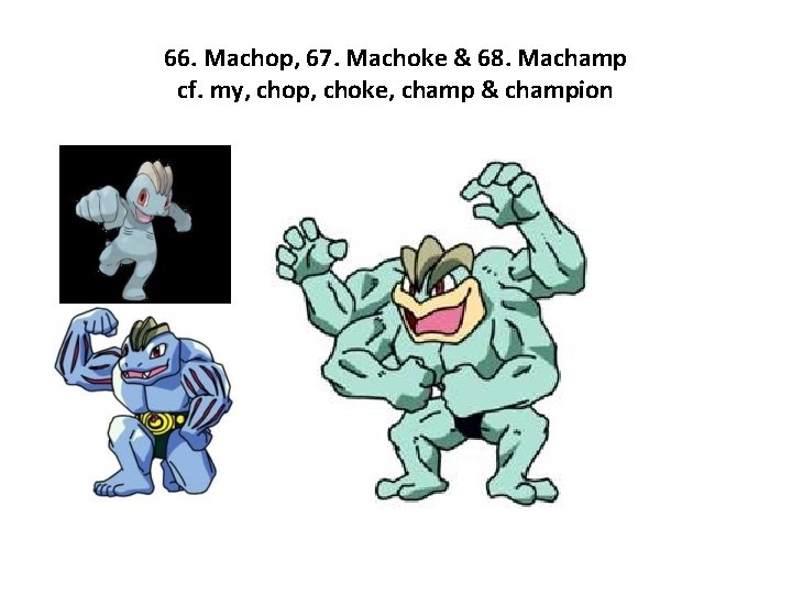 66. Machop, 67. Machoke & 68. Machamp cf. my, chop, choke, champ & champion