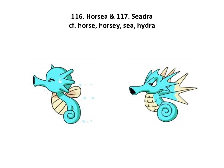 116. Horsea & 117. Seadra cf. horse, horsey, sea, hydra 