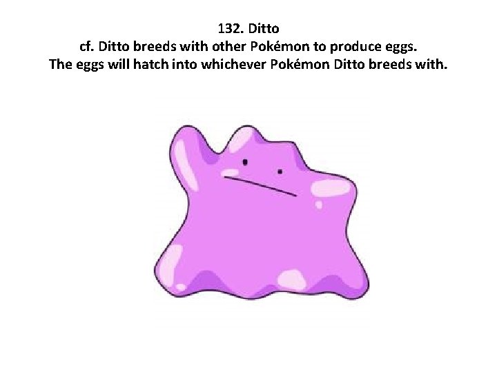 132. Ditto cf. Ditto breeds with other Pokémon to produce eggs. The eggs will