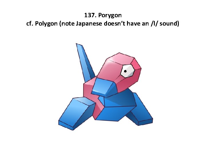 137. Porygon cf. Polygon (note Japanese doesn’t have an /l/ sound) 