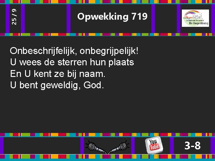 25 / 9 Opwekking 719 Onbeschrijfelijk, onbegrijpelijk! U wees de sterren hun plaats En 25 / 9 Opwekking 719 Onbeschrijfelijk, onbegrijpelijk! U wees de sterren hun plaats En