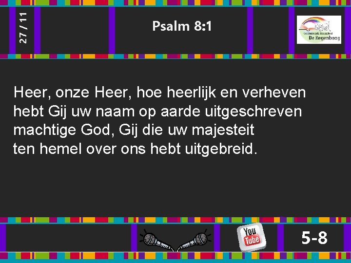 27 / 11 Psalm 8: 1 Heer, onze Heer, hoe heerlijk en verheven hebt 27 / 11 Psalm 8: 1 Heer, onze Heer, hoe heerlijk en verheven hebt