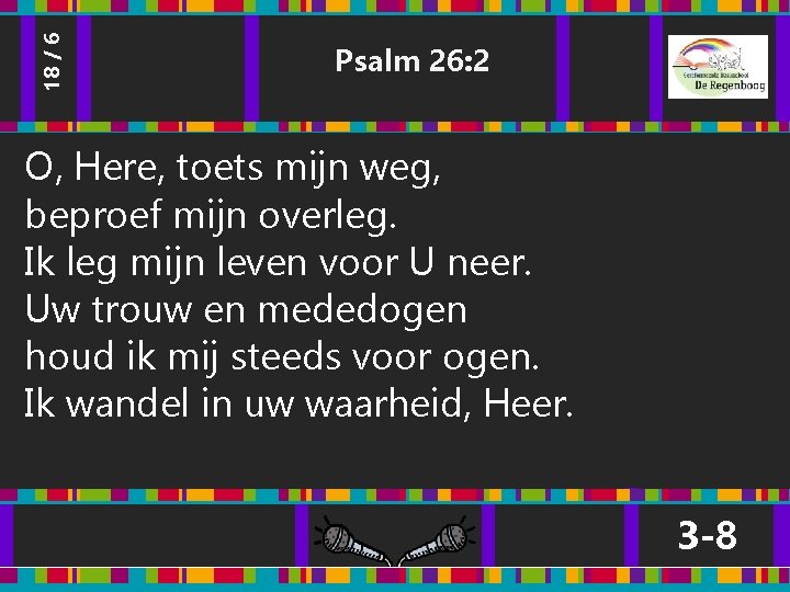 18 / 6 Psalm 26: 2 O, Here, toets mijn weg, beproef mijn overleg. 18 / 6 Psalm 26: 2 O, Here, toets mijn weg, beproef mijn overleg.