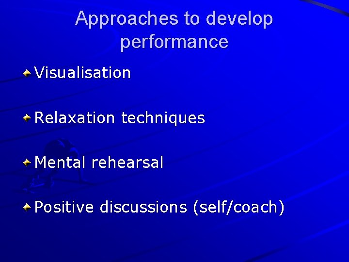 Approaches to develop performance Visualisation Relaxation techniques Mental rehearsal Positive discussions (self/coach) 