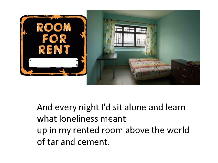 And every night I'd sit alone and learn what loneliness meant up in my