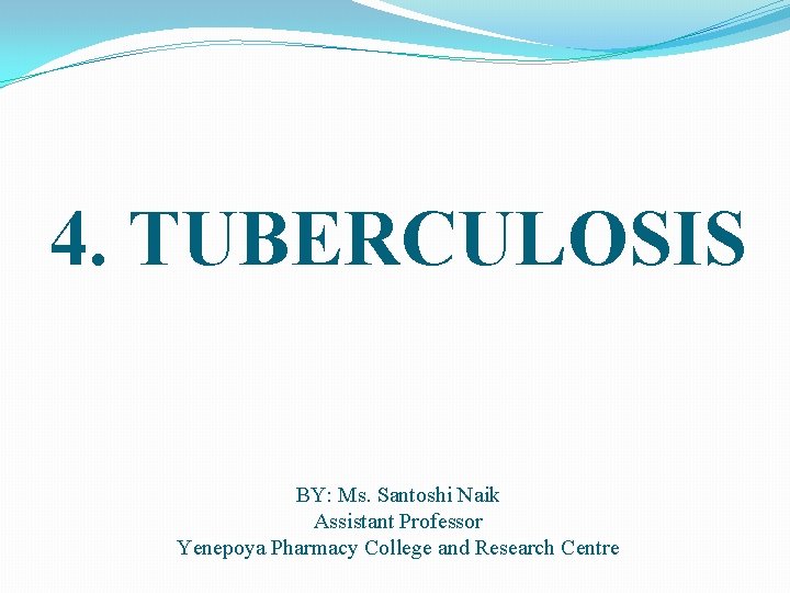 4. TUBERCULOSIS BY: Ms. Santoshi Naik Assistant Professor Yenepoya Pharmacy College and Research Centre