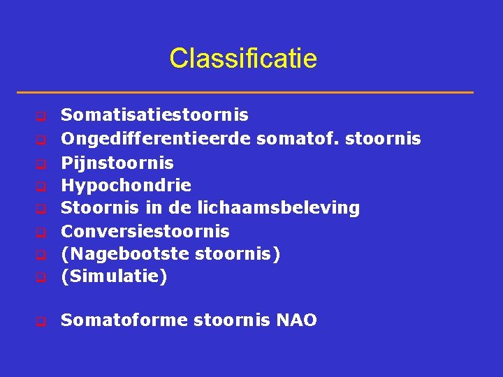 Classificatie q Somatisatiestoornis Ongedifferentieerde somatof. stoornis Pijnstoornis Hypochondrie Stoornis in de lichaamsbeleving Conversiestoornis (Nagebootste