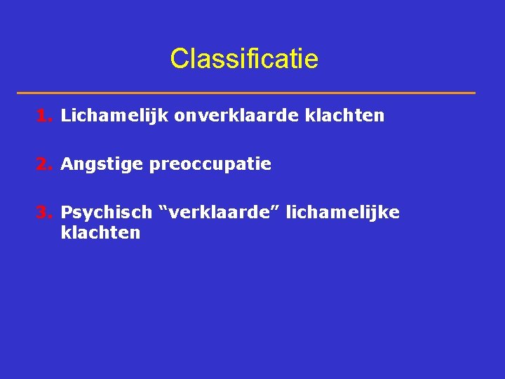 Classificatie 1. Lichamelijk onverklaarde klachten 2. Angstige preoccupatie 3. Psychisch “verklaarde” lichamelijke klachten 