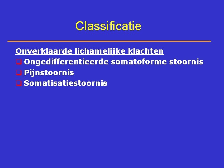 Classificatie Onverklaarde lichamelijke klachten q Ongedifferentieerde somatoforme stoornis q Pijnstoornis q Somatisatiestoornis 