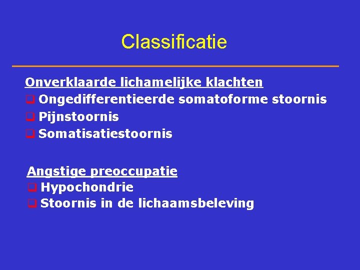 Classificatie Onverklaarde lichamelijke klachten q Ongedifferentieerde somatoforme stoornis q Pijnstoornis q Somatisatiestoornis Angstige preoccupatie