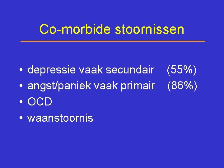 Co-morbide stoornissen • • depressie vaak secundair angst/paniek vaak primair OCD waanstoornis (55%) (86%)