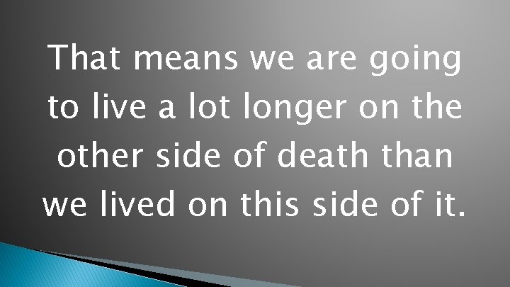 That means we are going to live a lot longer on the other side