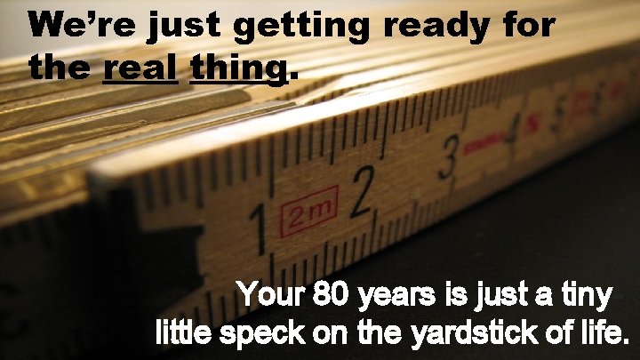 We’re just getting ready for the real thing. Your 80 years is just a
