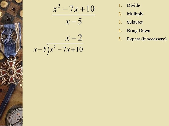 1. Divide 2. Multiply 3. Subtract 4. Bring Down 5. Repeat (if necessary) 