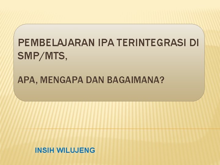 PEMBELAJARAN IPA TERINTEGRASI DI SMP/MTS, APA, MENGAPA DAN BAGAIMANA? INSIH WILUJENG 