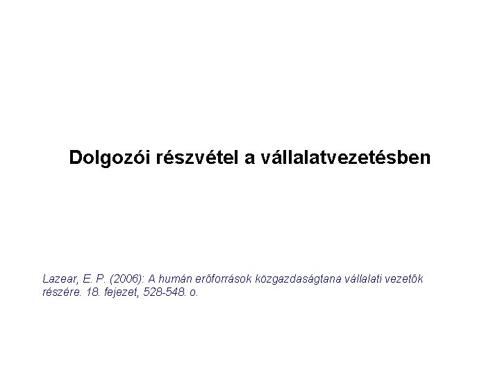 Dolgozói részvétel a vállalatvezetésben Lazear, E. P. (2006): A humán erőforrások közgazdaságtana vállalati vezetők