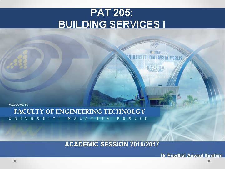 PAT 205: BUILDING SERVICES I FACULTY OF ENGINEERING TECHNOLGY ACADEMIC SESSION 2016/2017 Dr Fazdliel